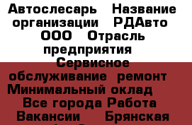 Автослесарь › Название организации ­ РДАвто, ООО › Отрасль предприятия ­ Сервисное обслуживание, ремонт › Минимальный оклад ­ 1 - Все города Работа » Вакансии   . Брянская обл.,Сельцо г.